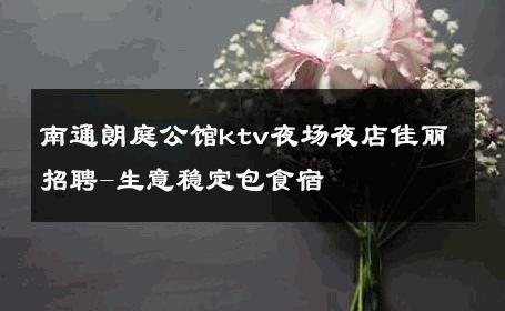 南通朗庭公馆ktv夜场夜店佳丽招聘-生意稳定包食宿 