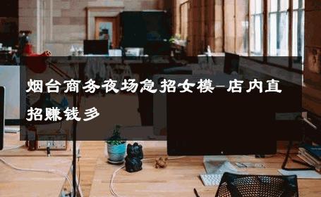 烟台商务夜场急招女模-店内直招赚钱多 
