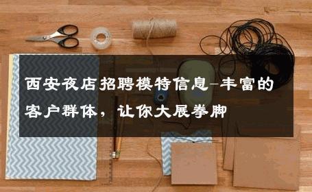 西安夜店招聘模特信息-丰富的客户群体，让你大展拳脚 