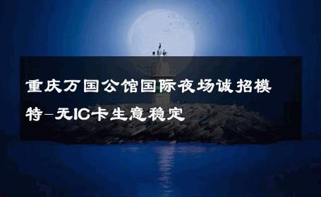 重庆万国公馆国际夜场诚招模特-无IC卡生意稳定 