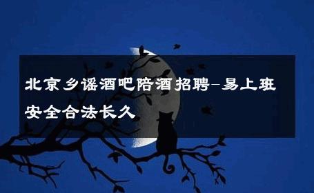 北京乡谣酒吧陪酒招聘-易上班安全合法长久 