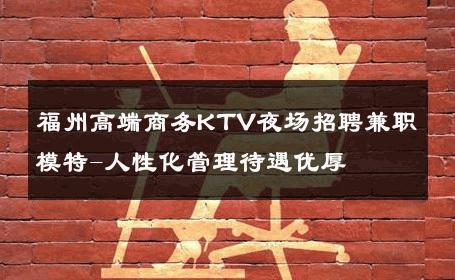 福州高端商务KTV夜场招聘兼职模特-人性化管理待遇优厚 