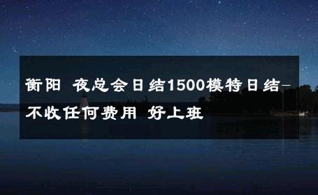衡阳 夜总会日结1500模特日结-不收任何费用 好上班 