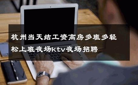 杭州当天结工资高房多班多轻松上班夜场ktv夜场招聘 