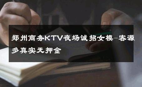 郑州商务KTV夜场诚招女模-客源多真实无押金 