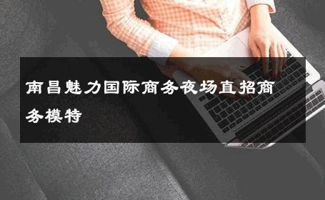 南昌魅力国际商务夜场直招商务模特 