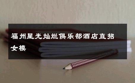 福州星光灿烂俱乐部酒店直招女模 