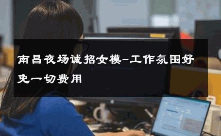 南昌夜场诚招女模-工作氛围好免一切费用 