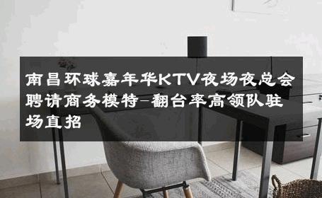 南昌环球嘉年华KTV夜场夜总会聘请商务模特-翻台率高领队驻场直招 
