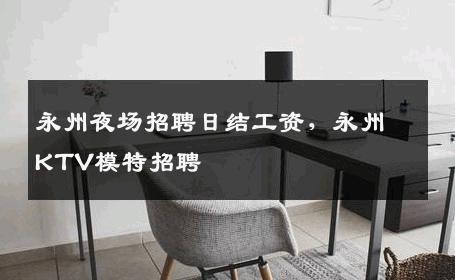 永州夜场招聘日结工资，永州KTV模特招聘