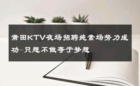 莆田KTV夜场招聘纯素场努力成功-只想不做等于梦想 