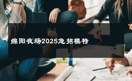 绵阳夜场2025急招模特 