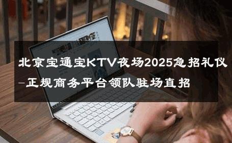北京宝通宝KTV夜场2025急招礼仪-正规商务平台领队驻场直招 