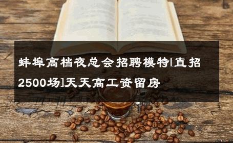 蚌埠高档夜总会招聘模特[直招2500场]天天高工资留房 