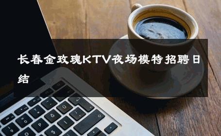 长春金玫瑰KTV夜场模特招聘日结 