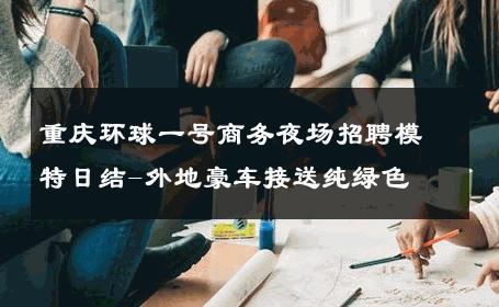 重庆环球一号商务夜场招聘模特日结-外地豪车接送纯绿色 