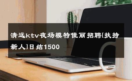 清远ktv夜场模特佳丽招聘[扶持新人]日结1500 