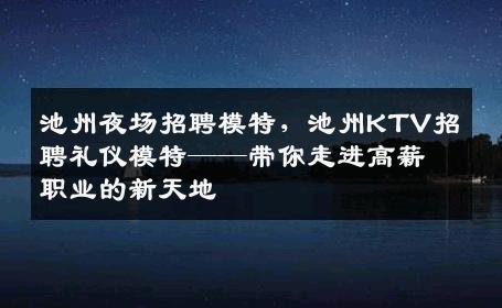 池州夜场招聘模特，池州KTV招聘礼仪模特——带你走进高薪职业的新天地