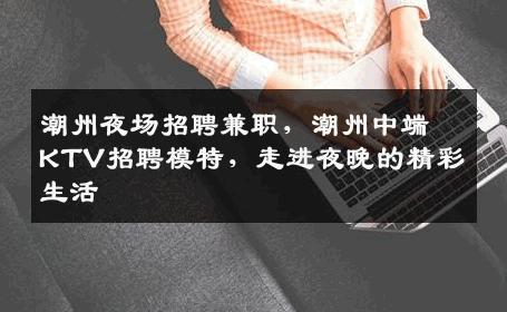 潮州夜场招聘兼职，潮州中端KTV招聘模特，走进夜晚的精彩生活