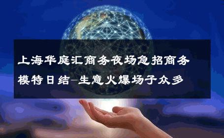 上海华庭汇商务夜场急招商务模特日结-生意火爆场子众多 