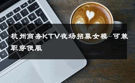 杭州商务KTV夜场招募女模-可兼职穿便服 