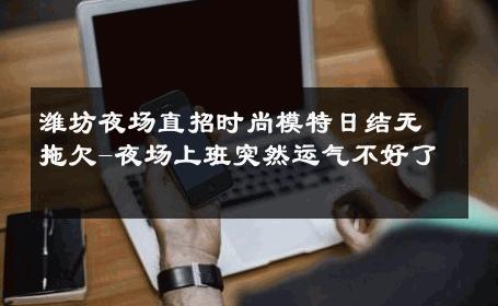潍坊夜场直招时尚模特日结无拖欠-夜场上班突然运气不好了 