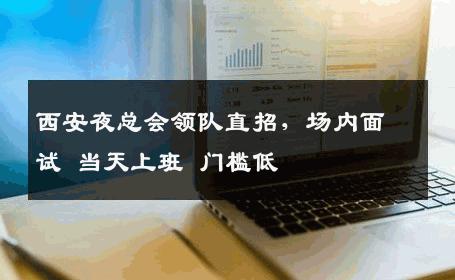 西安夜总会领队直招，场内面试 当天上班 门槛低 