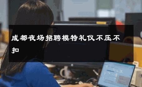 成都夜场招聘模特礼仪不压不扣 