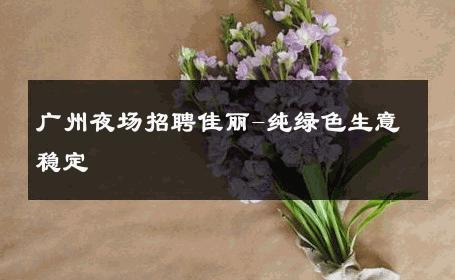 广州夜场招聘佳丽-纯绿色生意稳定 