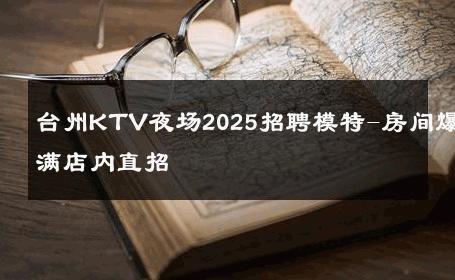 台州KTV夜场2025招聘模特-房间爆满店内直招 