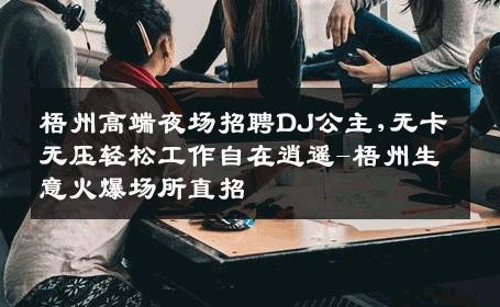 梧州高端夜场招聘DJ公主,无卡无压轻松工作自在逍遥-梧州生意火爆场所直招