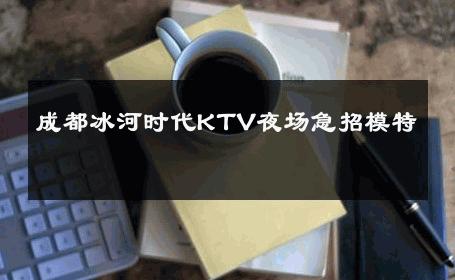 成都冰河时代KTV夜场急招模特 
