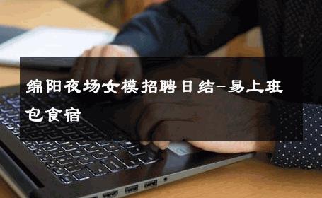 绵阳夜场女模招聘日结-易上班包食宿 