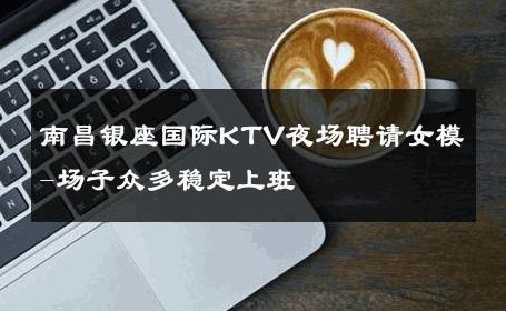 南昌银座国际KTV夜场聘请女模-场子众多稳定上班 