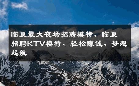 临夏最大夜场招聘模特，临夏招聘KTV模特，轻松赚钱，梦想起航