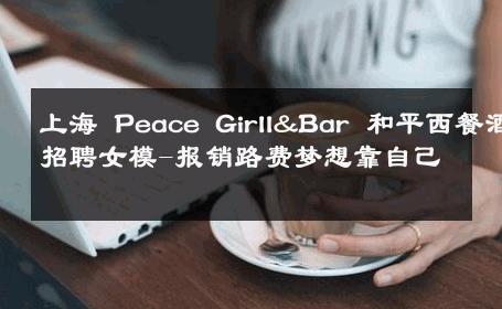 上海 Peace Girll&Bar 和平西餐酒吧招聘女模-报销路费梦想靠自己 