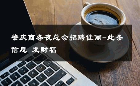 肇庆商务夜总会招聘佳丽-此条信息 发财福 