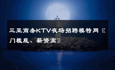 三亚商务KTV夜场招聘模特网〖门槛底、薪资高〗 