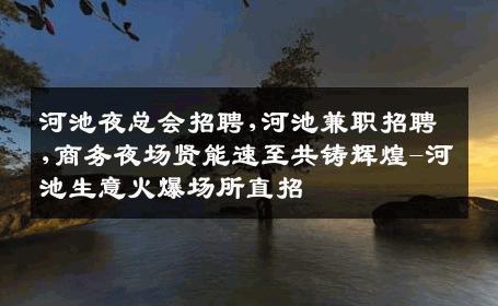 河池夜总会招聘,河池兼职招聘,商务夜场贤能速至共铸辉煌-河池生意火爆场所直招