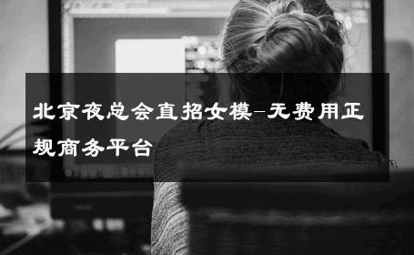 北京夜总会直招女模-无费用正规商务平台 