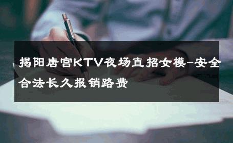 揭阳唐宫KTV夜场直招女模-安全合法长久报销路费 