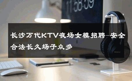 长沙万代KTV夜场女模招聘-安全合法长久场子众多 