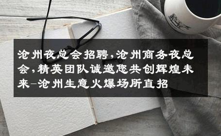 沧州夜总会招聘,沧州商务夜总会,精英团队诚邀您共创辉煌未来-沧州生意火爆场所直招