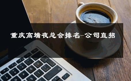 重庆高端夜总会排名-公司直招 