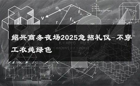 绍兴商务夜场2025急招礼仪-不穿工衣纯绿色 