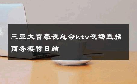 三亚大富豪夜总会ktv夜场直招商务模特日结 