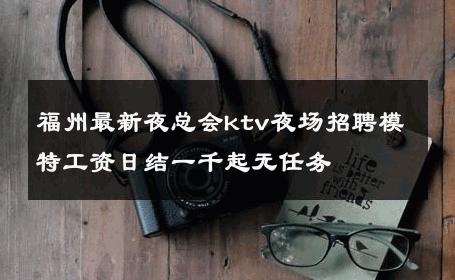 福州最新夜总会ktv夜场招聘模特工资日结一千起无任务 