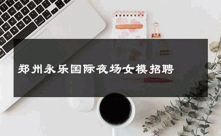 郑州永乐国际夜场女模招聘 