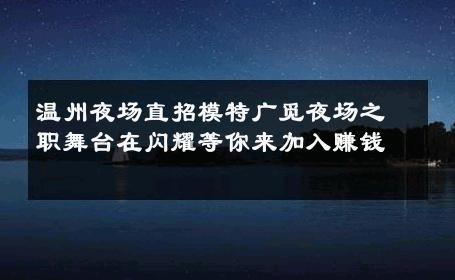 温州夜场直招模特广觅夜场之职舞台在闪耀等你来加入赚钱 