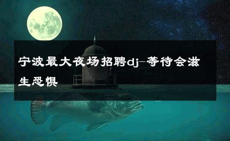 宁波最大夜场招聘dj-等待会滋生恐惧 